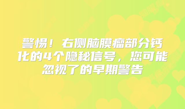 警惕！右侧脑膜瘤部分钙化的4个隐秘信号，您可能忽视了的早期警告