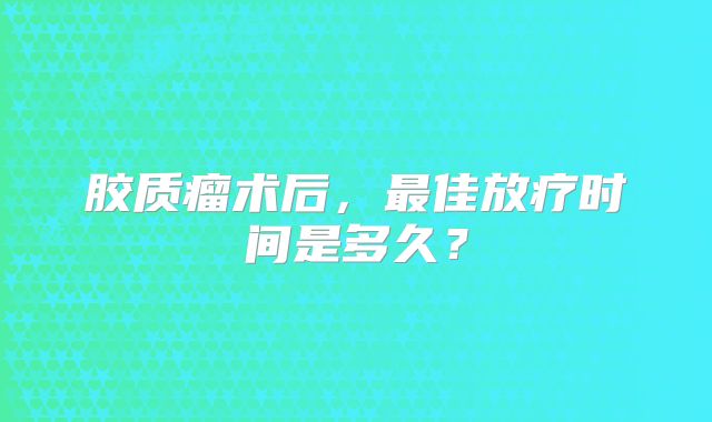 胶质瘤术后，最佳放疗时间是多久？