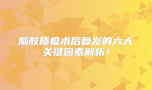 脑胶质瘤术后复发的六大关键因素解析！