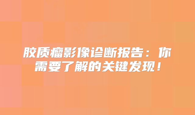 胶质瘤影像诊断报告：你需要了解的关键发现！