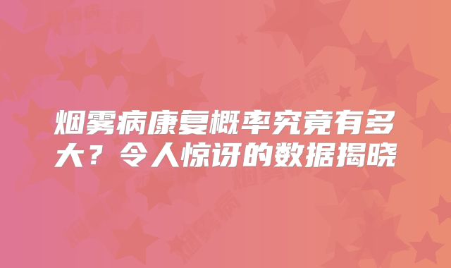烟雾病康复概率究竟有多大？令人惊讶的数据揭晓