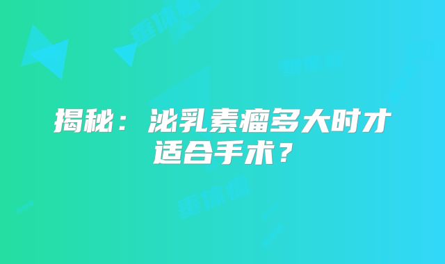 揭秘：泌乳素瘤多大时才适合手术？