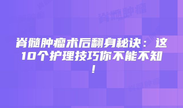 脊髓肿瘤术后翻身秘诀：这10个护理技巧你不能不知！