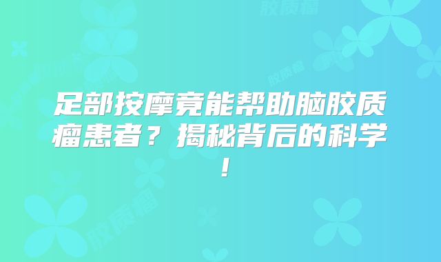 足部按摩竟能帮助脑胶质瘤患者？揭秘背后的科学！