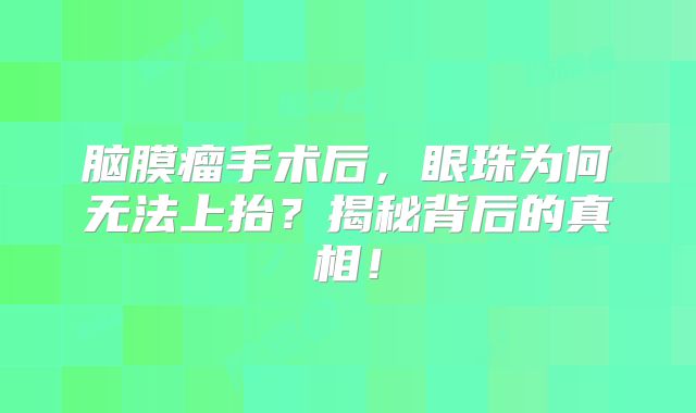 脑膜瘤手术后，眼珠为何无法上抬？揭秘背后的真相！