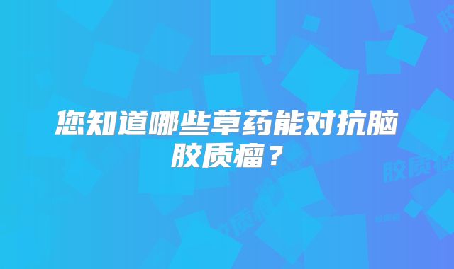 您知道哪些草药能对抗脑胶质瘤？