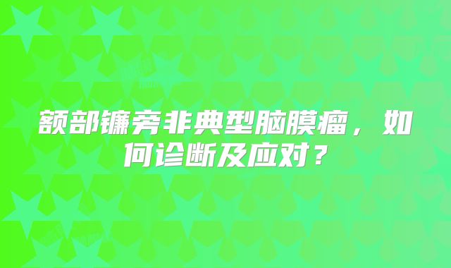 额部镰旁非典型脑膜瘤，如何诊断及应对？