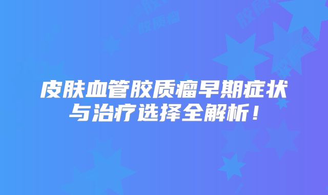 皮肤血管胶质瘤早期症状与治疗选择全解析！