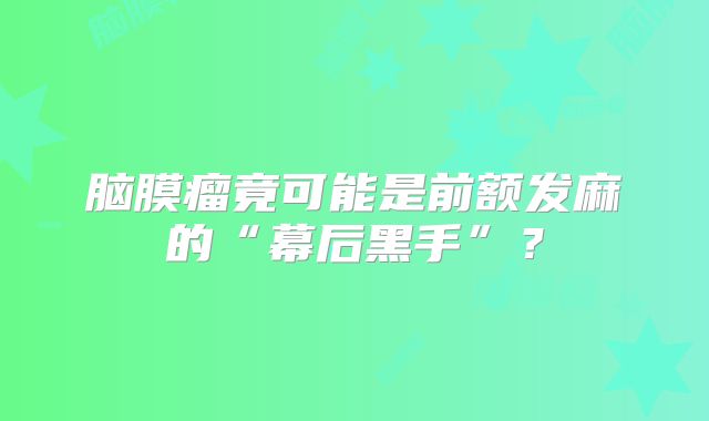 脑膜瘤竟可能是前额发麻的“幕后黑手”？