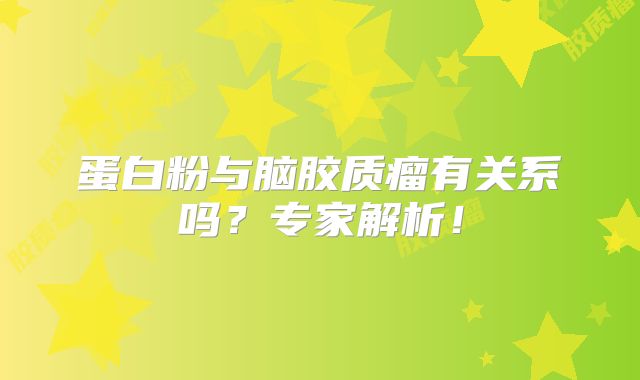 蛋白粉与脑胶质瘤有关系吗？专家解析！