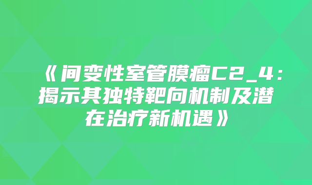 《间变性室管膜瘤C2_4：揭示其独特靶向机制及潜在治疗新机遇》