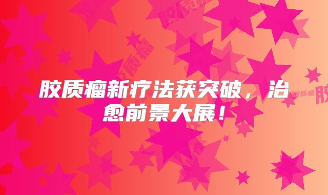 胶质瘤新疗法获突破，治愈前景大展！