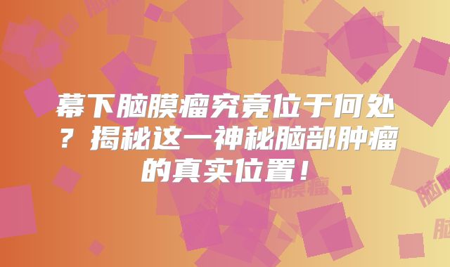 幕下脑膜瘤究竟位于何处？揭秘这一神秘脑部肿瘤的真实位置！