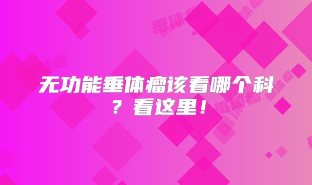 无功能垂体瘤该看哪个科？看这里！