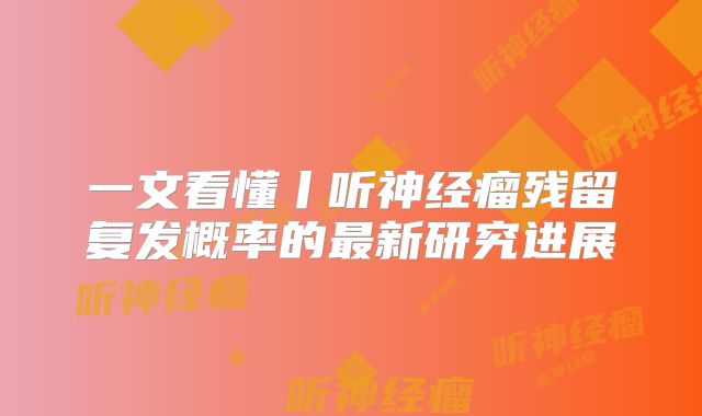 一文看懂丨听神经瘤残留复发概率的最新研究进展