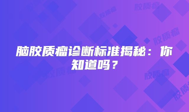 脑胶质瘤诊断标准揭秘：你知道吗？