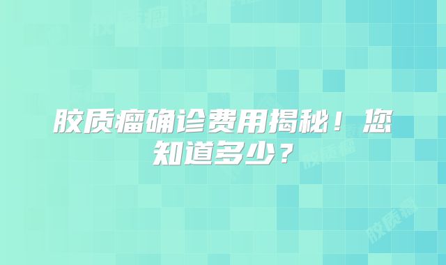 胶质瘤确诊费用揭秘！您知道多少？