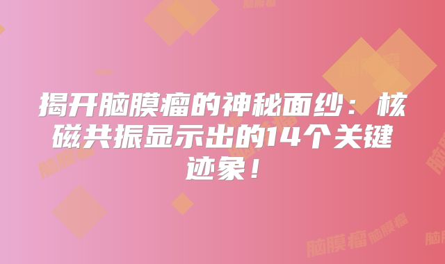 揭开脑膜瘤的神秘面纱：核磁共振显示出的14个关键迹象！