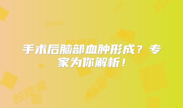 手术后脑部血肿形成？专家为你解析！