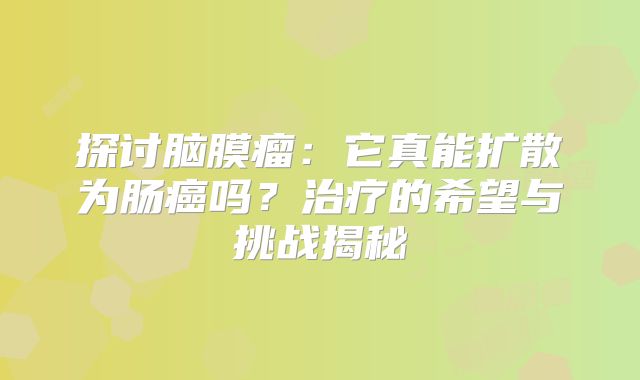 探讨脑膜瘤：它真能扩散为肠癌吗？治疗的希望与挑战揭秘