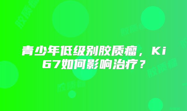 青少年低级别胶质瘤，Ki67如何影响治疗？