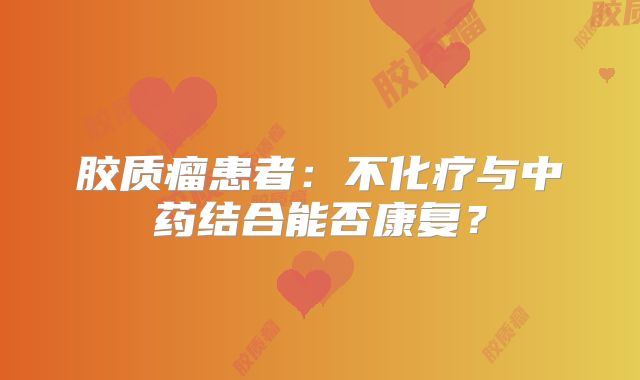 胶质瘤患者：不化疗与中药结合能否康复？