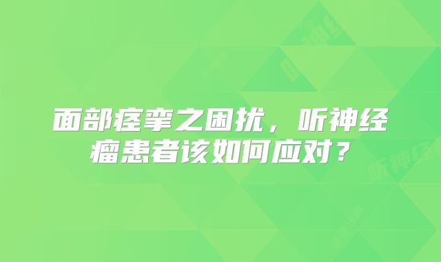 面部痉挛之困扰，听神经瘤患者该如何应对？
