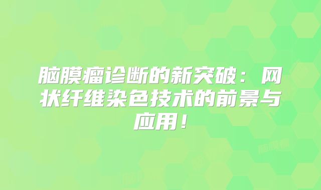 脑膜瘤诊断的新突破：网状纤维染色技术的前景与应用！
