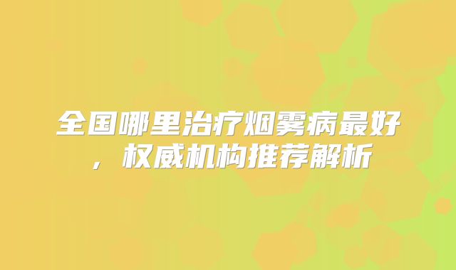 全国哪里治疗烟雾病最好，权威机构推荐解析