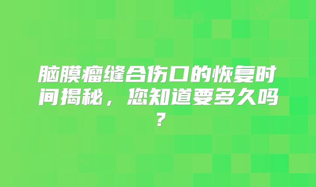 脑膜瘤缝合伤口的恢复时间揭秘，您知道要多久吗？