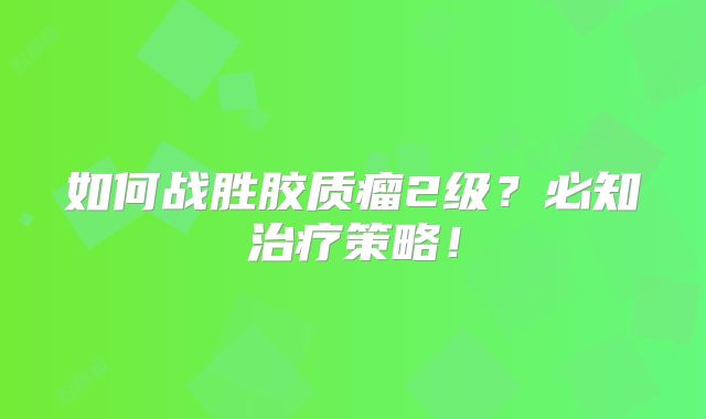 如何战胜胶质瘤2级？必知治疗策略！