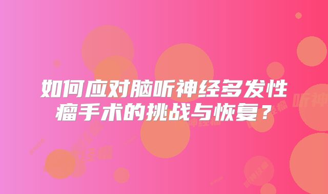如何应对脑听神经多发性瘤手术的挑战与恢复？