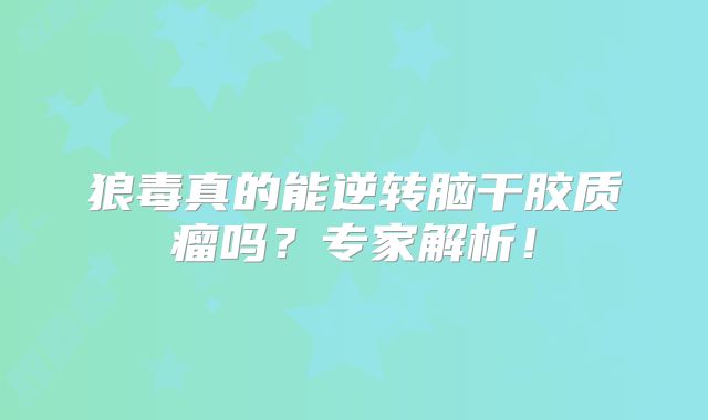 狼毒真的能逆转脑干胶质瘤吗？专家解析！