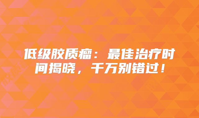 低级胶质瘤：最佳治疗时间揭晓，千万别错过！