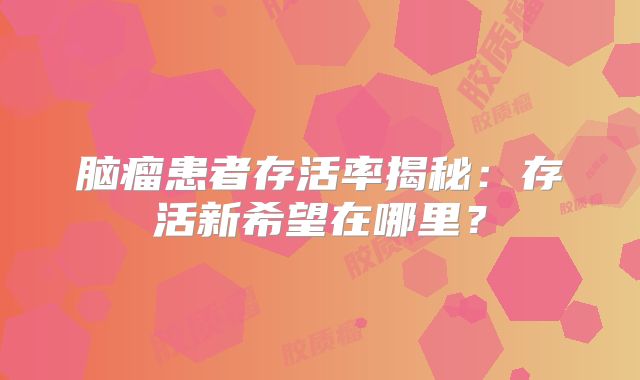 脑瘤患者存活率揭秘：存活新希望在哪里？