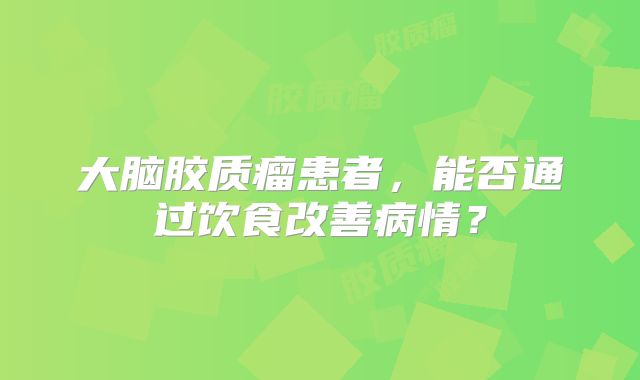 大脑胶质瘤患者，能否通过饮食改善病情？