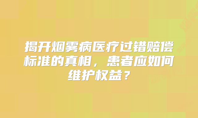 揭开烟雾病医疗过错赔偿标准的真相，患者应如何维护权益？