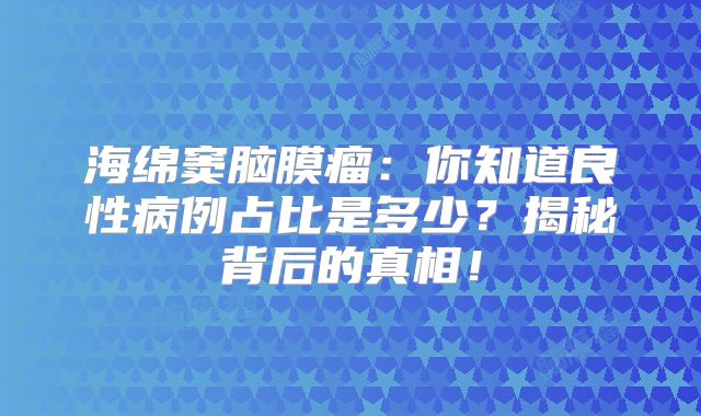 海绵窦脑膜瘤：你知道良性病例占比是多少？揭秘背后的真相！