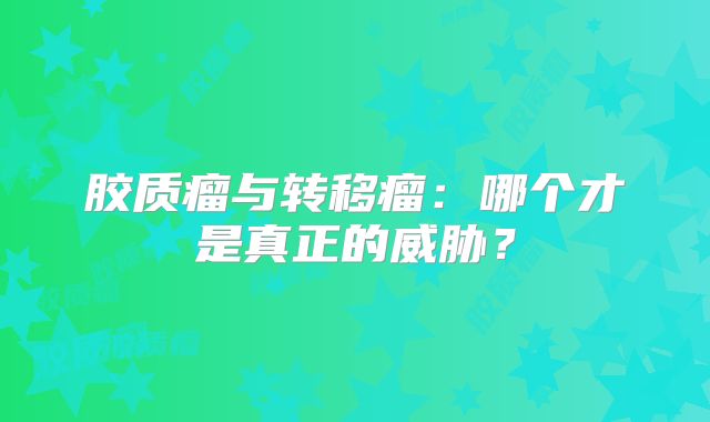 胶质瘤与转移瘤：哪个才是真正的威胁？