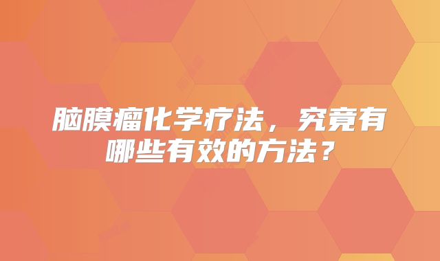 脑膜瘤化学疗法，究竟有哪些有效的方法？