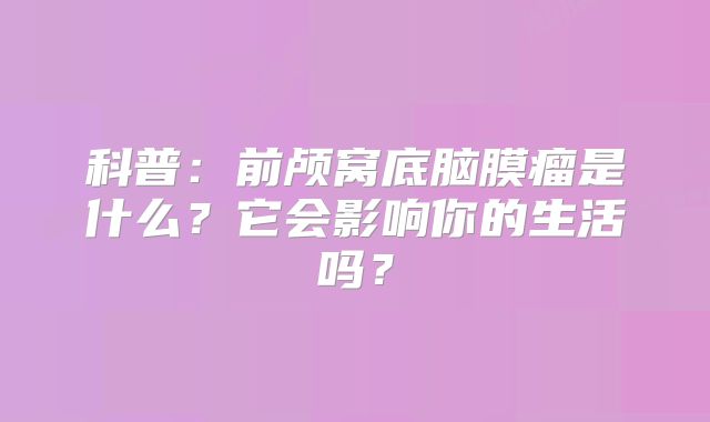 科普：前颅窝底脑膜瘤是什么？它会影响你的生活吗？