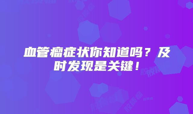 血管瘤症状你知道吗？及时发现是关键！