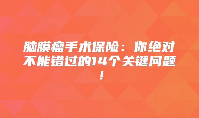 脑膜瘤手术保险：你绝对不能错过的14个关键问题！