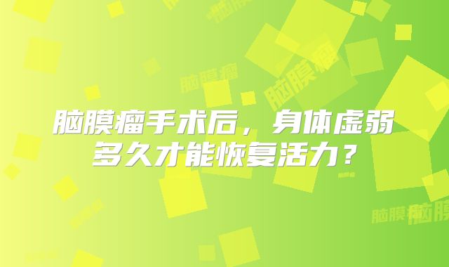 脑膜瘤手术后，身体虚弱多久才能恢复活力？