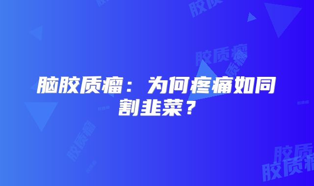脑胶质瘤：为何疼痛如同割韭菜？
