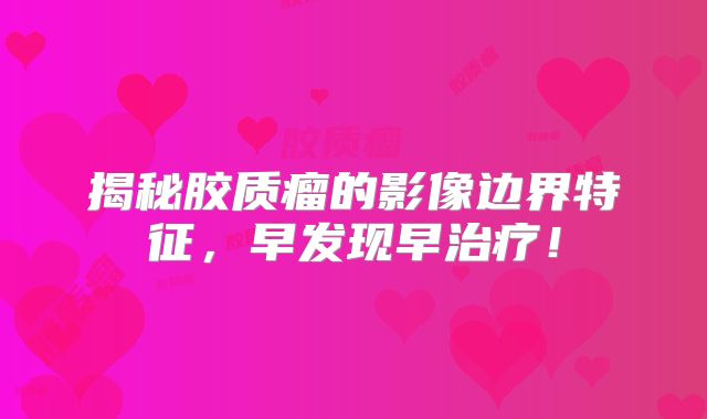 揭秘胶质瘤的影像边界特征，早发现早治疗！