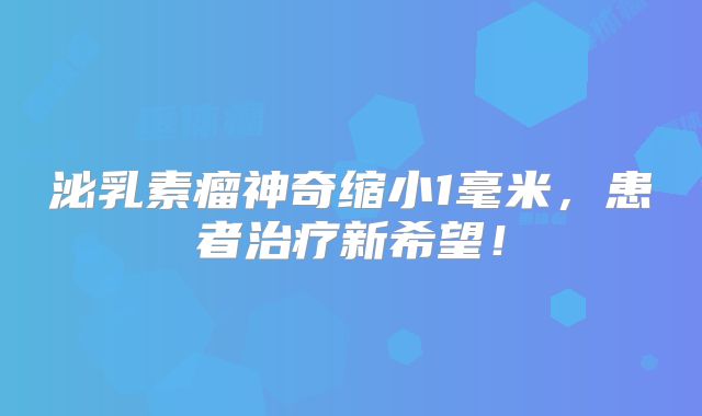泌乳素瘤神奇缩小1毫米，患者治疗新希望！
