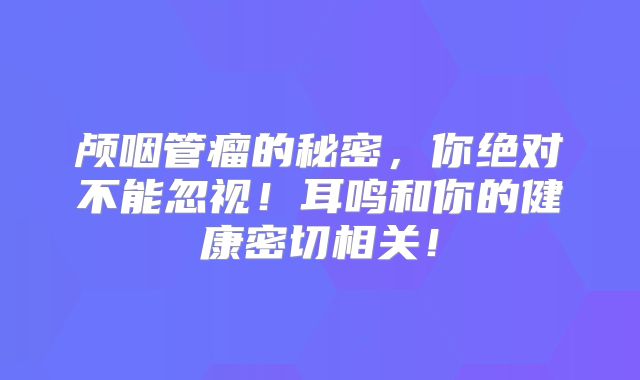 颅咽管瘤的秘密，你绝对不能忽视！耳鸣和你的健康密切相关！