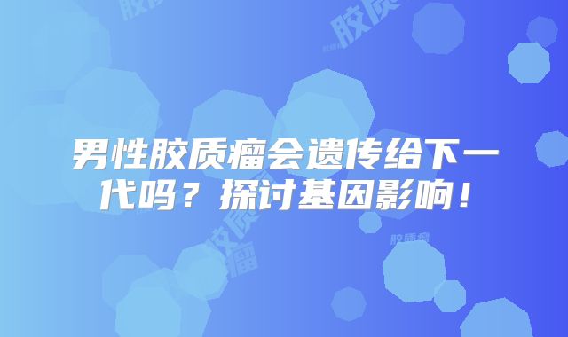 男性胶质瘤会遗传给下一代吗？探讨基因影响！