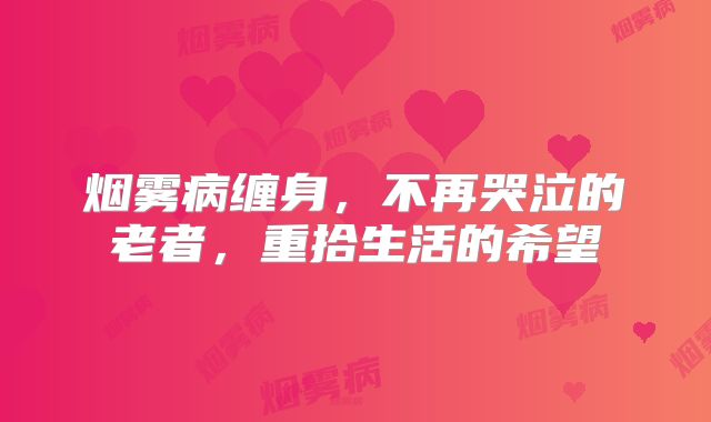 烟雾病缠身，不再哭泣的老者，重拾生活的希望